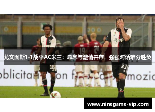 尤文图斯1-1战平AC米兰：悬念与激情并存，强强对话难分胜负