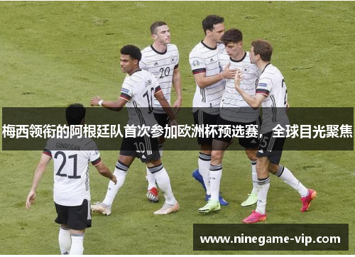 梅西领衔的阿根廷队首次参加欧洲杯预选赛，全球目光聚焦