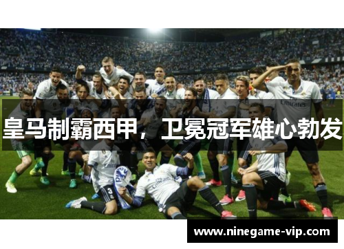 皇马制霸西甲，卫冕冠军雄心勃发