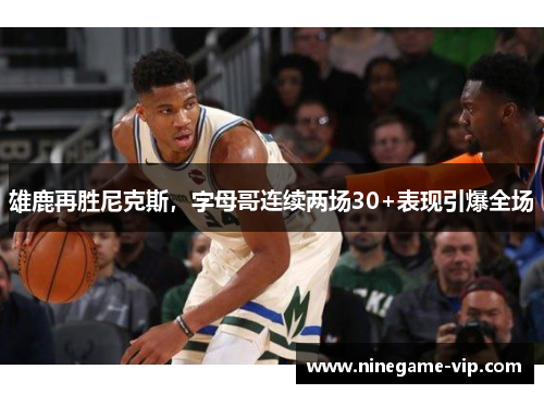 雄鹿再胜尼克斯，字母哥连续两场30+表现引爆全场