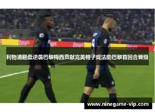 利物浦翻盘逆袭巴黎梅西贡献完美帽子戏法助巴黎首回合晋级