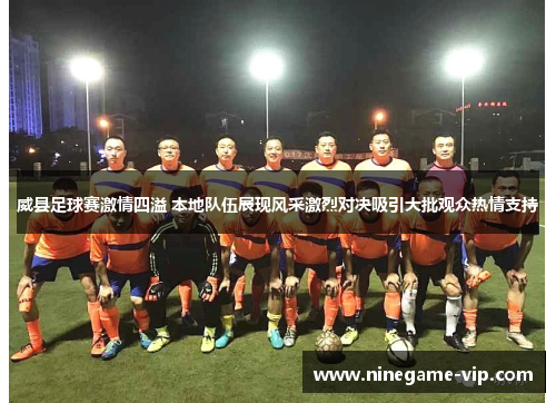 威县足球赛激情四溢 本地队伍展现风采激烈对决吸引大批观众热情支持