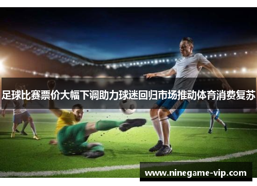 足球比赛票价大幅下调助力球迷回归市场推动体育消费复苏