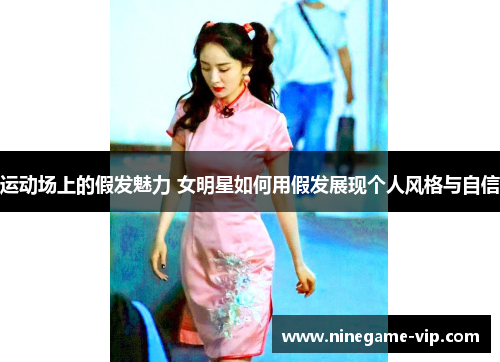 运动场上的假发魅力 女明星如何用假发展现个人风格与自信