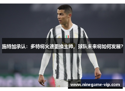 施特加承认：多特将火速更换主帅，球队未来将如何发展？