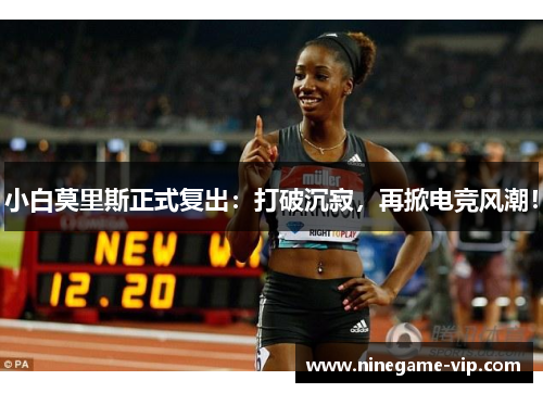 小白莫里斯正式复出：打破沉寂，再掀电竞风潮！