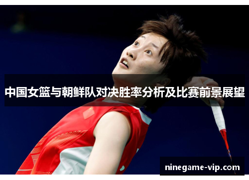 中国女篮与朝鲜队对决胜率分析及比赛前景展望