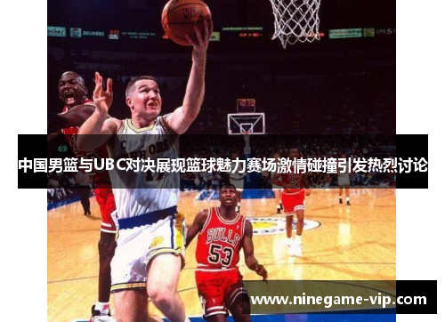 中国男篮与UBC对决展现篮球魅力赛场激情碰撞引发热烈讨论