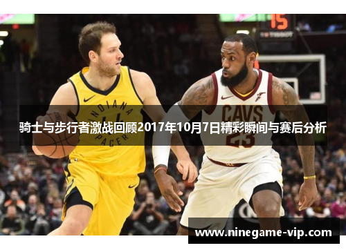 骑士与步行者激战回顾2017年10月7日精彩瞬间与赛后分析
