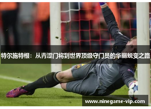 特尔施特根：从青涩门将到世界顶级守门员的华丽蜕变之路