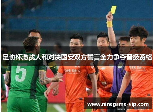 足协杯激战人和对决国安双方誓言全力争夺晋级资格