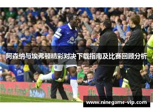 阿森纳与埃弗顿精彩对决下载指南及比赛回顾分析