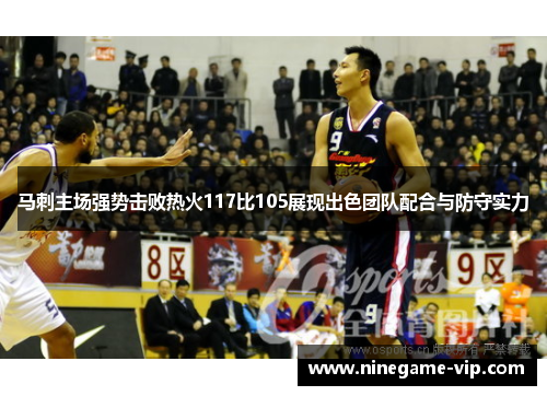 马刺主场强势击败热火117比105展现出色团队配合与防守实力
