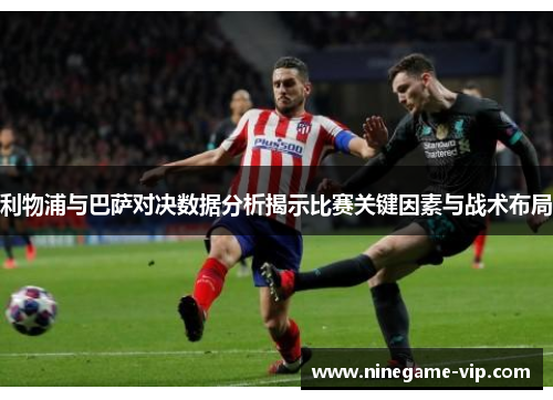 利物浦与巴萨对决数据分析揭示比赛关键因素与战术布局