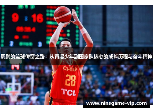 周鹏的篮球传奇之路：从青涩少年到国家队核心的成长历程与奋斗精神